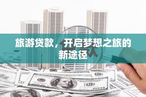 烈屿旅游贷款，开启梦想之旅的新途径