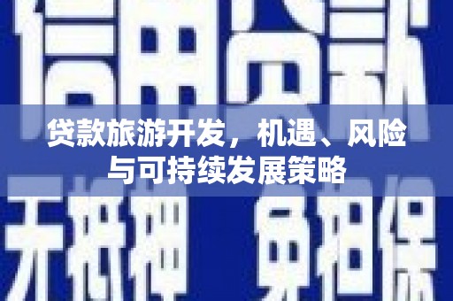烈屿贷款旅游开发，机遇、风险与可持续发展策略