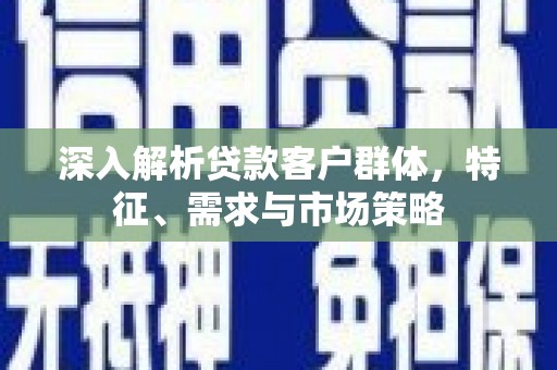 烈屿深入解析贷款客户群体，特征、需求与市场策略