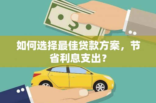烈屿如何选择最佳贷款方案，节省利息支出？