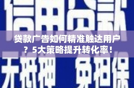 烈屿贷款广告如何精准触达用户？5大策略提升转化率！