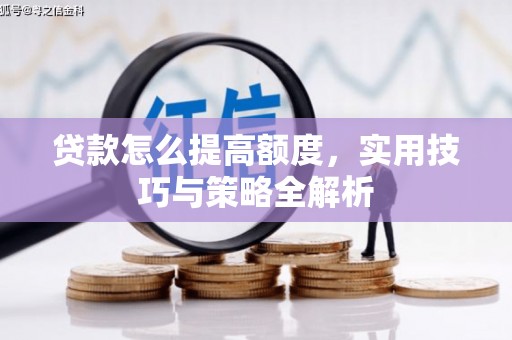 烈屿贷款怎么提高额度，实用技巧与策略全解析