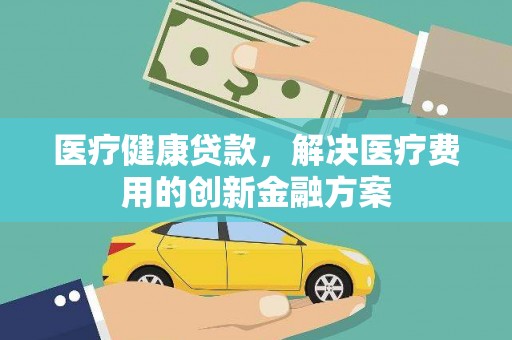 烈屿医疗健康贷款，解决医疗费用的创新金融方案