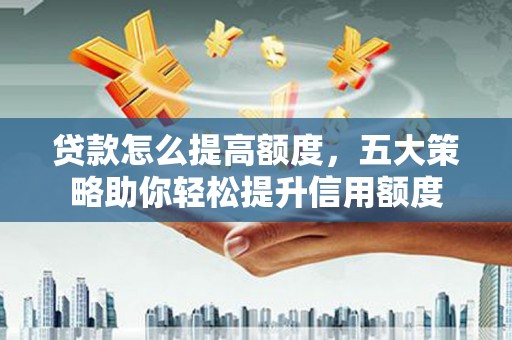 烈屿贷款怎么提高额度，五大策略助你轻松提升信用额度
