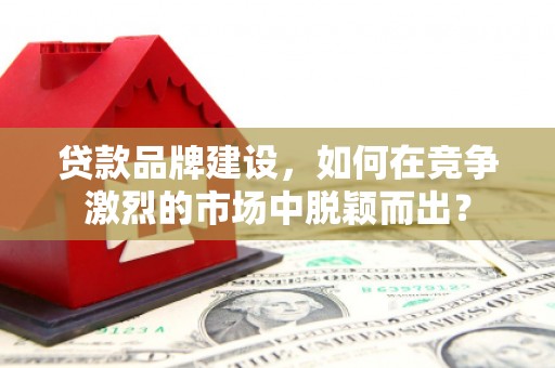 烈屿贷款品牌建设，如何在竞争激烈的市场中脱颖而出？