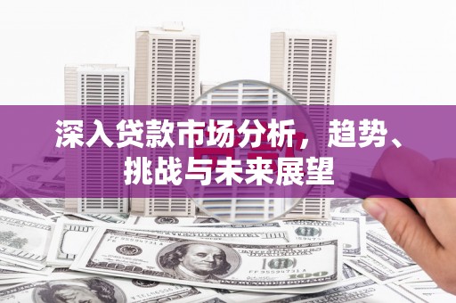 烈屿深入贷款市场分析，趋势、挑战与未来展望