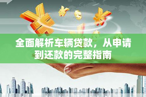 烈屿全面解析车辆贷款，从申请到还款的完整指南