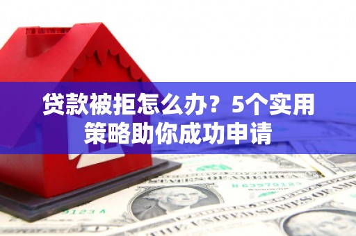 烈屿贷款被拒怎么办？5个实用策略助你成功申请