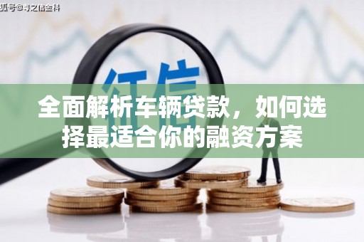 烈屿全面解析车辆贷款，如何选择最适合你的融资方案