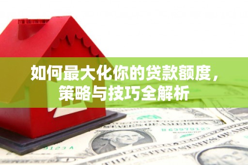 烈屿如何最大化你的贷款额度，策略与技巧全解析