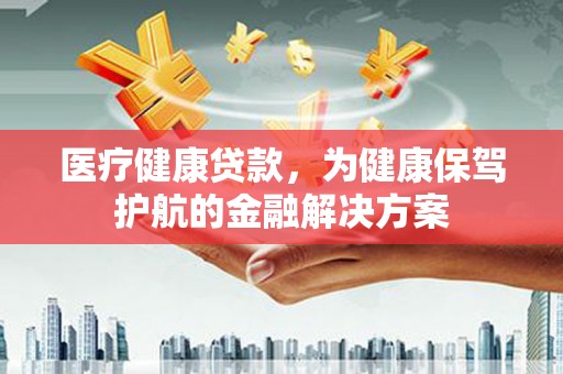 烈屿医疗健康贷款，为健康保驾护航的金融解决方案