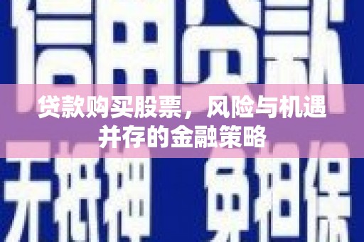 烈屿贷款购买股票，风险与机遇并存的金融策略