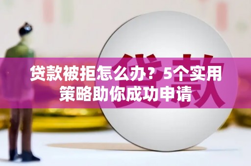 烈屿贷款被拒怎么办？5个实用策略助你成功申请