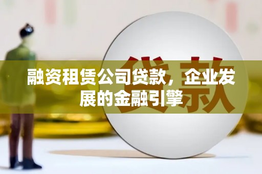 烈屿融资租赁公司贷款，企业发展的金融引擎