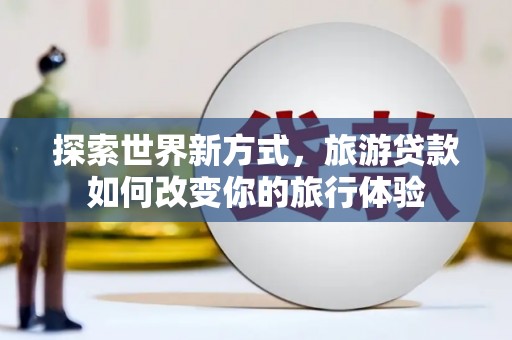烈屿探索世界新方式，旅游贷款如何改变你的旅行体验