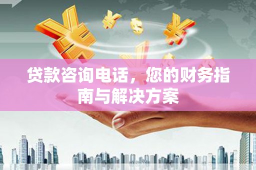 烈屿贷款咨询电话，您的财务指南与解决方案