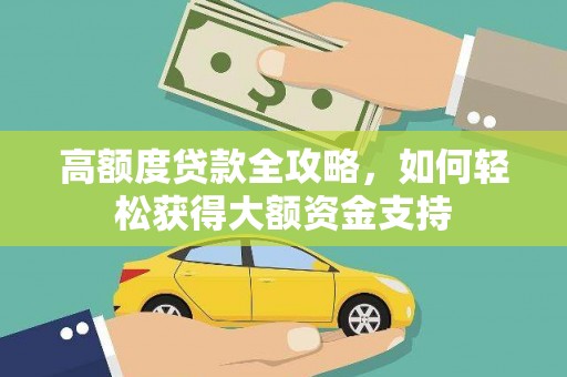 烈屿高额度贷款全攻略，如何轻松获得大额资金支持